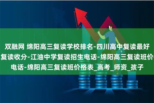 双融网 绵阳高三复读学校排名-四川高中复读最好的学校排名-江油中学复读收分-江油中学复读招生电话-绵阳高三复读班价格表_高考_师资_孩子