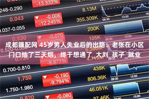 成都赚配网 45岁男人失业后的出路：老张在小区门口抽了三天烟，终于想通了_大刘_孩子_就业