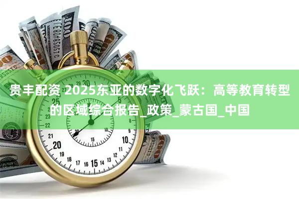 贵丰配资 2025东亚的数字化飞跃：高等教育转型的区域综合报告_政策_蒙古国_中国