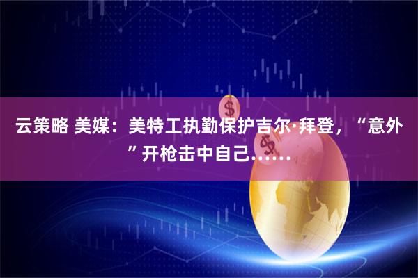 云策略 美媒：美特工执勤保护吉尔·拜登，“意外”开枪击中自己……