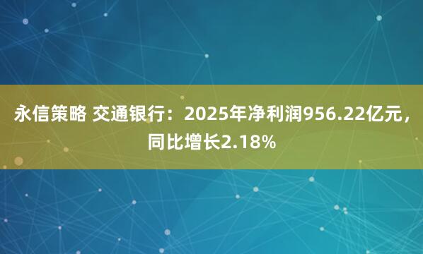 永信策略 交通银行：2025年净利润956.22亿元，同比增长2.18%