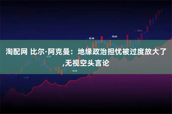 淘配网 比尔·阿克曼：地缘政治担忧被过度放大了,无视空头言论