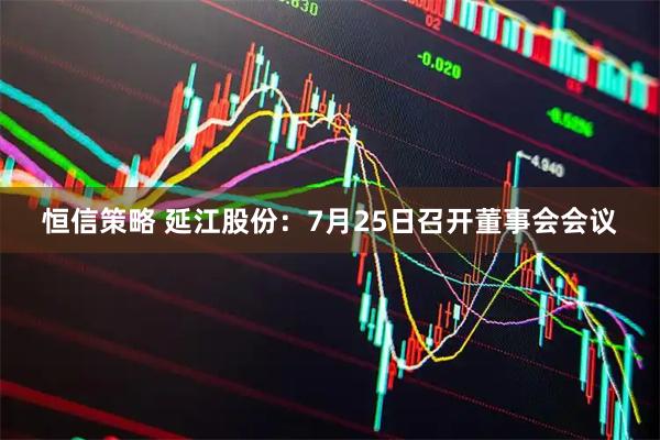 恒信策略 延江股份：7月25日召开董事会会议