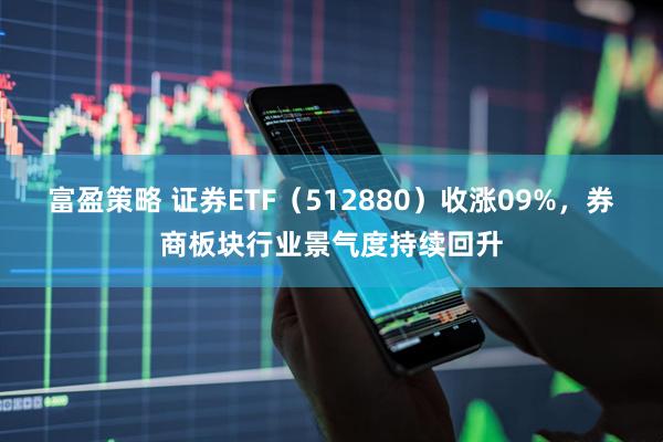 富盈策略 证券ETF（512880）收涨09%，券商板块行业景气度持续回升