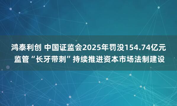 鸿泰利创 中国证监会2025年罚没154.74亿元 监管“长牙带刺”持续推进资本市场法制建设