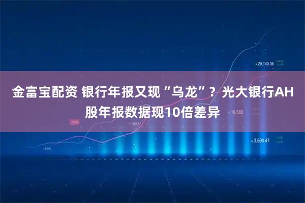 金富宝配资 银行年报又现“乌龙”？光大银行AH股年报数据现10倍差异