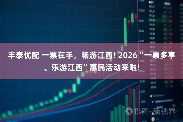 丰泰优配 一票在手，畅游江西! 2026“一票多享、乐游江西”惠民活动来啦!
