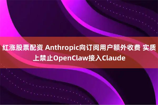 红涨股票配资 Anthropic向订阅用户额外收费 实质上禁止OpenClaw接入Claude