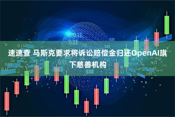 速速查 马斯克要求将诉讼赔偿金归还OpenAI旗下慈善机构