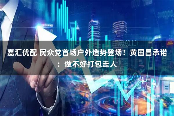 嘉汇优配 民众党首场户外造势登场！黄国昌承诺：做不好打包走人