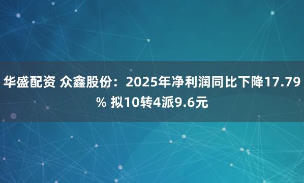 华盛配资 众鑫股份:2025年净利润同比下降17.79% 拟10转4派9.6元