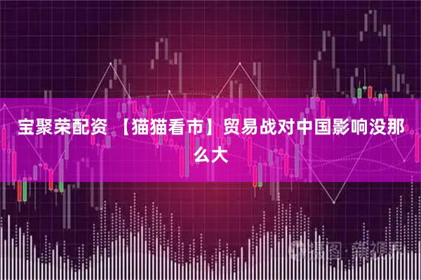 宝聚荣配资 【猫猫看市】贸易战对中国影响没那么大