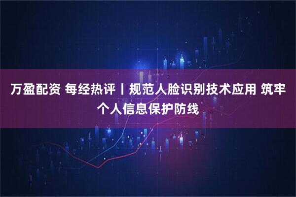 万盈配资 每经热评丨规范人脸识别技术应用 筑牢个人信息保护防线
