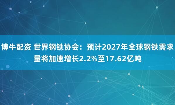 博牛配资 世界钢铁协会：预计2027年全球钢铁需求量将加速增长2.2%至17.62亿吨